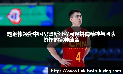 赵继伟领衔中国男篮新征程展现拼搏精神与团队协作的完美结合